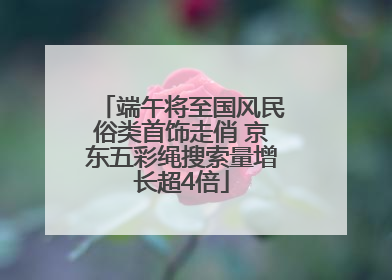 端午将至国风民俗类首饰走俏 京东五彩绳搜索量增长超4倍