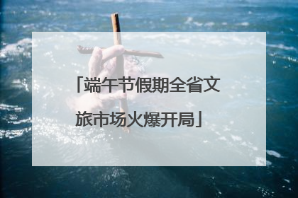 端午节假期全省文旅市场火爆开局