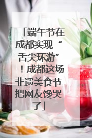 端午节在成都实现“舌尖环游”！成都这场非遗美食节把网友馋哭了
