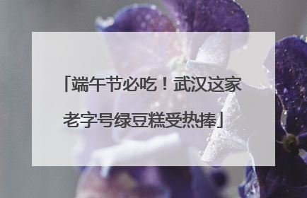 端午节必吃！武汉这家老字号绿豆糕受热捧