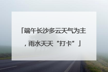 端午长沙多云天气为主，雨水天天“打卡”