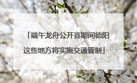 端午龙舟公开赛期间德阳这些地方将实施交通管制