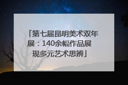 第七届昆明美术双年展：140余幅作品展现多元艺术思辨