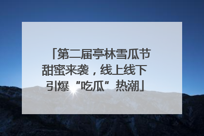 第二届亭林雪瓜节甜蜜来袭，线上线下引爆“吃瓜”热潮