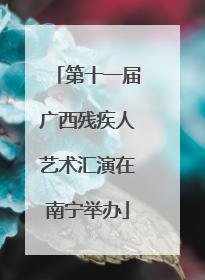 第十一届广西残疾人艺术汇演在南宁举办