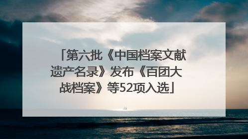 第六批《中国档案文献遗产名录》发布《百团大战档案》等52项入选