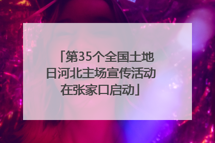第35个全国土地日河北主场宣传活动在张家口启动