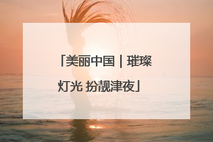 美丽中国｜璀璨灯光 扮靓津夜