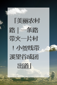 美丽农村路｜一条路带火一片村！小贺线带溪望谷成团出道