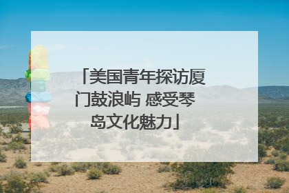 美国青年探访厦门鼓浪屿 感受琴岛文化魅力