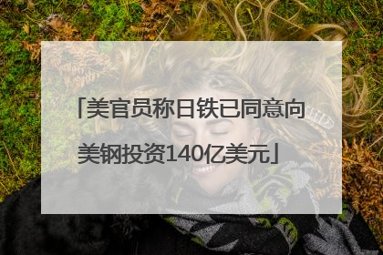 美官员称日铁已同意向美钢投资140亿美元