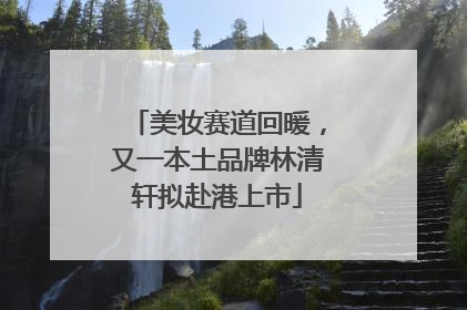 美妆赛道回暖，又一本土品牌林清轩拟赴港上市