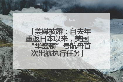美媒披露：自去年重返日本以来，美国“华盛顿”号航母首次出航执行任务
