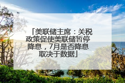 美联储主席：关税政策促使美联储暂停降息，7月是否降息取决于数据