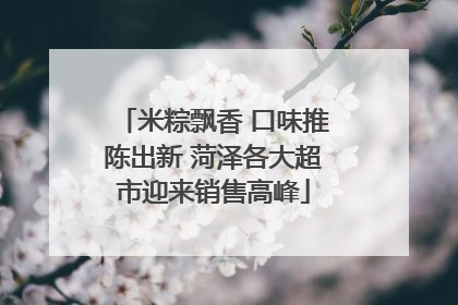米粽飘香 口味推陈出新 菏泽各大超市迎来销售高峰