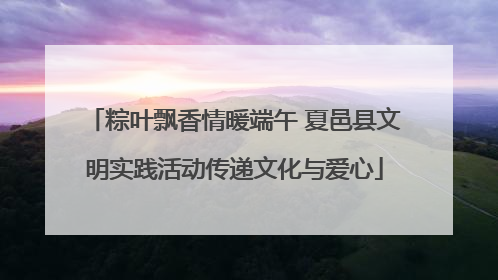 粽叶飘香情暖端午 夏邑县文明实践活动传递文化与爱心