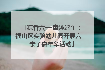 粽香六一·童趣端午：福山区实验幼儿园开展六一亲子嘉年华活动