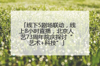 线下5剧场联动，线上8小时直播，北京人艺73周年院庆探讨“艺术+科技”