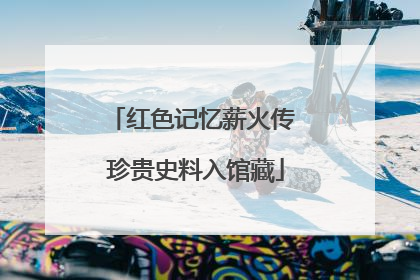 红色记忆薪火传 珍贵史料入馆藏