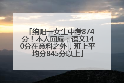 绵阳一女生中考874分！本人回应：语文140分在意料之外，班上平均分845分以上