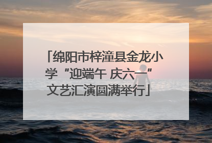 绵阳市梓潼县金龙小学“迎端午 庆六一”文艺汇演圆满举行