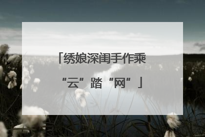 绣娘深闺手作乘“云”踏“网”