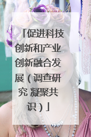 促进科技创新和产业创新融合发展（调查研究 凝聚共识）