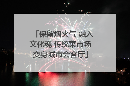 保留烟火气 融入文化魂 传统菜市场变身城市会客厅