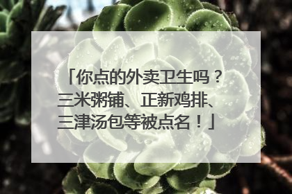 你点的外卖卫生吗？三米粥铺、正新鸡排、三津汤包等被点名！