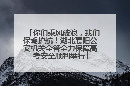 你们乘风破浪，我们保驾护航！湖北襄阳公安机关全警全力保障高考安全顺利举行