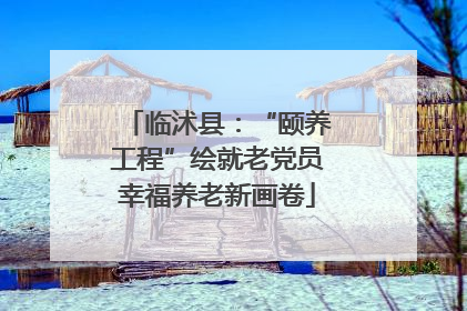 临沭县：“颐养工程”绘就老党员幸福养老新画卷