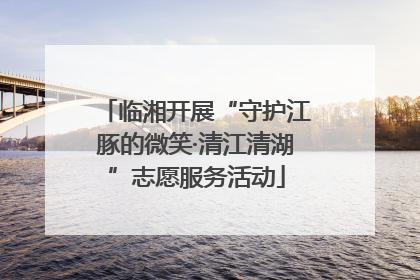 临湘开展“守护江豚的微笑·清江清湖”志愿服务活动