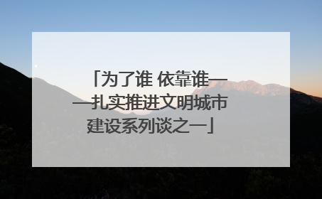 为了谁 依靠谁——扎实推进文明城市建设系列谈之一
