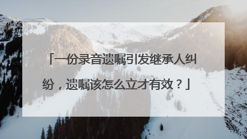 一份录音遗嘱引发继承人纠纷，遗嘱该怎么立才有效？