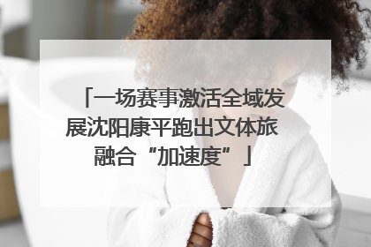 一场赛事激活全域发展沈阳康平跑出文体旅融合“加速度”
