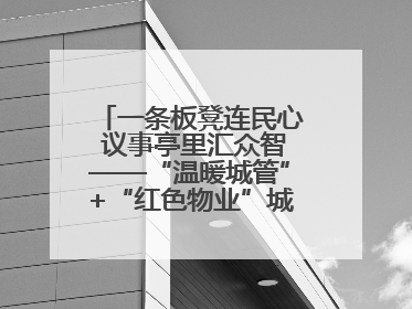 一条板凳连民心 议事亭里汇众智——“温暖城管”+“红色物业”城市管理进社区新模式绘就城市管理社区治理新画卷