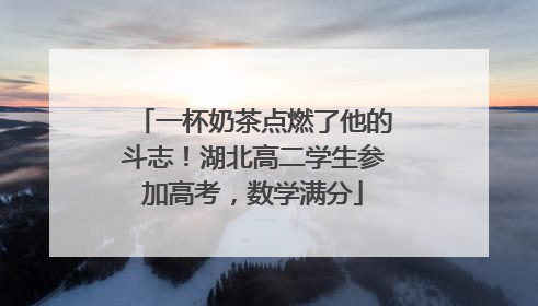 一杯奶茶点燃了他的斗志！湖北高二学生参加高考，数学满分