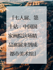 七人展、第十站：中国国家画院这场精品巡展来到成都市美术馆