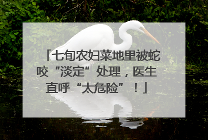 七旬农妇菜地里被蛇咬“淡定”处理，医生直呼“太危险”！