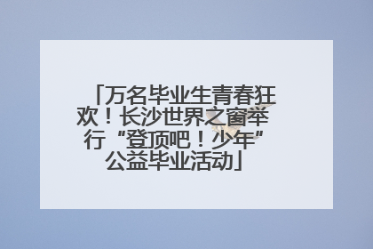 万名毕业生青春狂欢！长沙世界之窗举行“登顶吧！少年”公益毕业活动