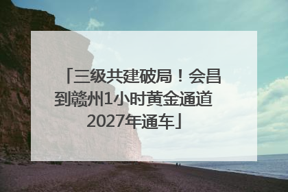 三级共建破局！会昌到赣州1小时黄金通道2027年通车