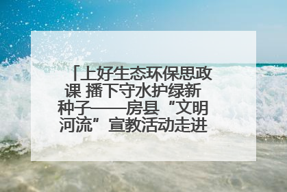 上好生态环保思政课 播下守水护绿新种子——房县“文明河流”宣教活动走进八一希望小学