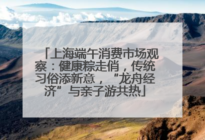 上海端午消费市场观察：健康粽走俏，传统习俗添新意，“龙舟经济”与亲子游共热