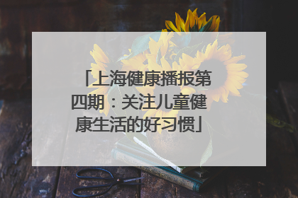 上海健康播报第四期：关注儿童健康生活的好习惯