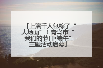 上演千人包粽子“大场面”！青岛市“我们的节日•端午”主题活动启幕