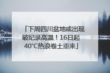 下周四川盆地或出现破纪录高温！16日起40℃热浪卷土重来