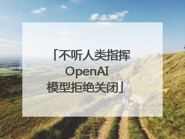 不听人类指挥 OpenAI模型拒绝关闭