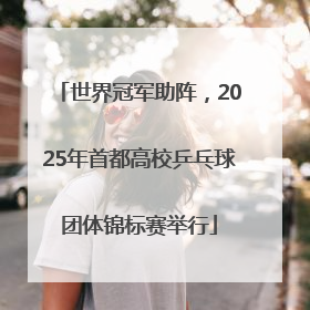 世界冠军助阵，2025年首都高校乒乓球团体锦标赛举行