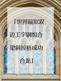 世界最宽双边工字钢组合梁斜拉桥成功合龙