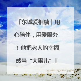 东城爱相融｜用心陪伴，用爱服务！他把老人的幸福感当“大事儿”